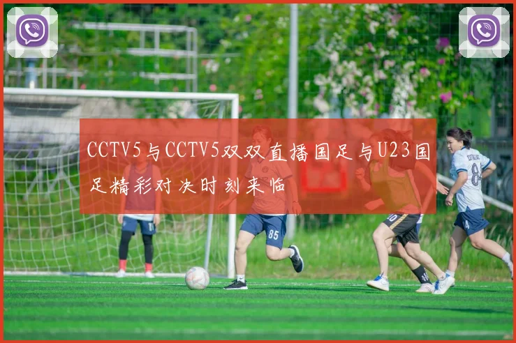 CCTV5与CCTV5双双直播国足与U23国足精彩对决时刻来临