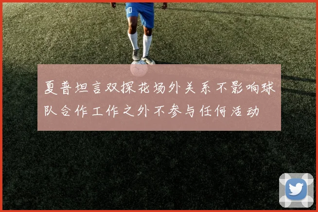 夏普坦言双探花场外关系不影响球队合作工作之外不参与任何活动