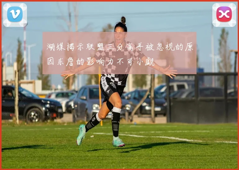 湖媒揭示联盟三分高手被忽视的原因东詹的影响力不可小觑