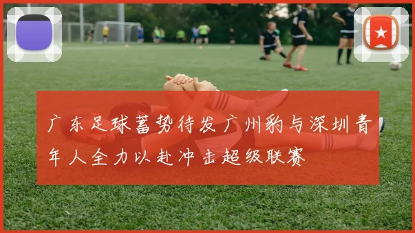 广东足球蓄势待发广州豹与深圳青年人全力以赴冲击超级联赛