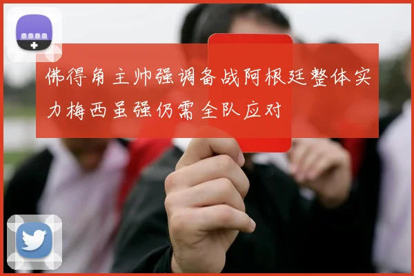 佛得角主帅强调备战阿根廷整体实力梅西虽强仍需全队应对