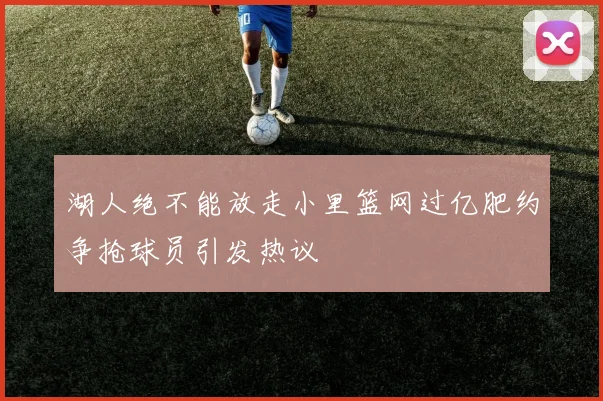 湖人绝不能放走小里篮网过亿肥约争抢球员引发热议
