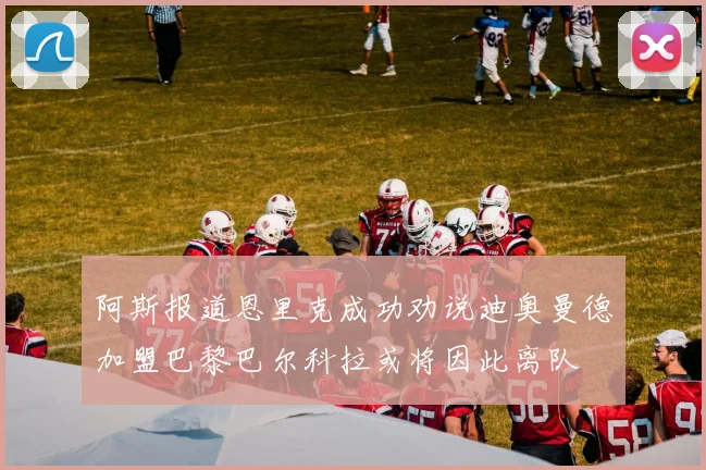 阿斯报道恩里克成功劝说迪奥曼德加盟巴黎巴尔科拉或将因此离队