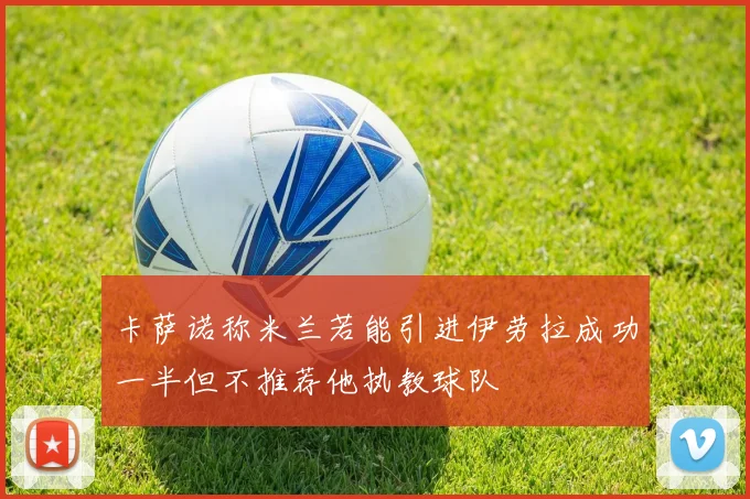 卡萨诺称米兰若能引进伊劳拉成功一半但不推荐他执教球队