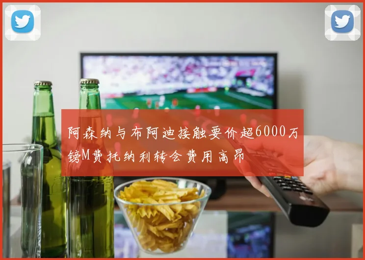 阿森纳与布阿迪接触要价超6000万镑M费托纳利转会费用高昂