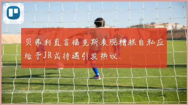 贝弗利直言福克斯表现糟糕自私应给予JR式待遇引发热议