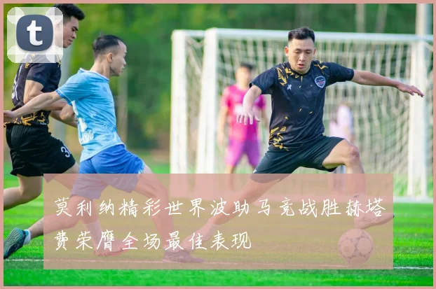 莫利纳精彩世界波助马竞战胜赫塔费荣膺全场最佳表现
