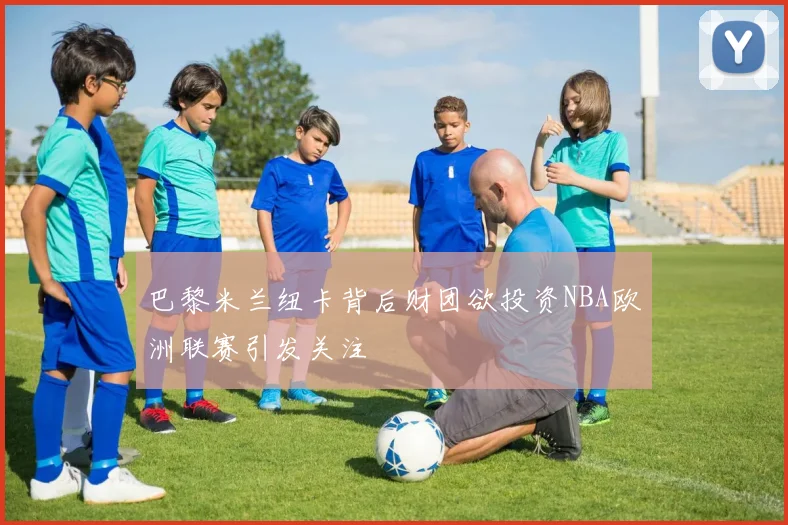 巴黎米兰纽卡背后财团欲投资NBA欧洲联赛引发关注