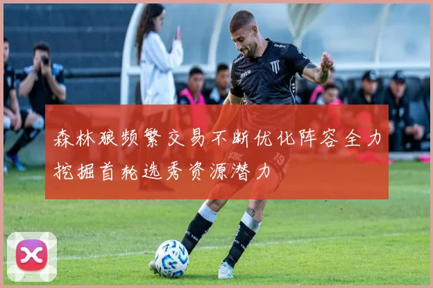 森林狼频繁交易不断优化阵容全力挖掘首轮选秀资源潜力