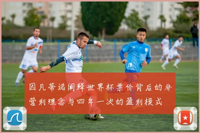 因凡蒂诺阐释世界杯票价背后的非营利理念与四年一次的盈利模式
