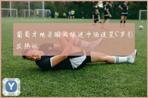葡萄牙绝杀瞬间球迷冲场追星C罗引发热议