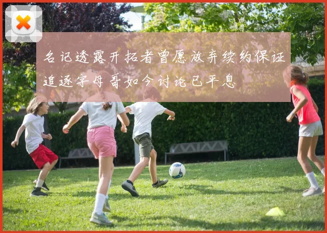 名记透露开拓者曾愿放弃续约保证追逐字母哥如今讨论已平息