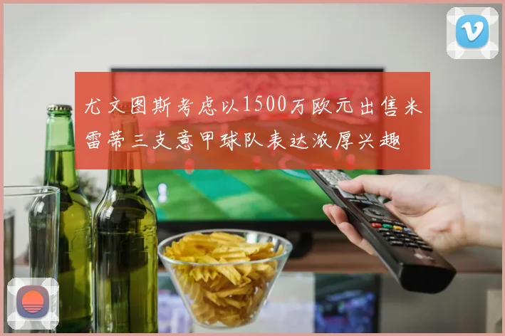 尤文图斯考虑以1500万欧元出售米雷蒂三支意甲球队表达浓厚兴趣