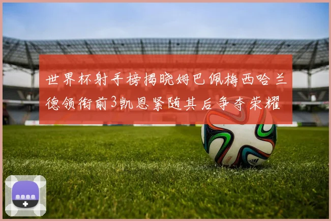 世界杯射手榜揭晓姆巴佩梅西哈兰德领衔前3凯恩紧随其后争夺荣耀
