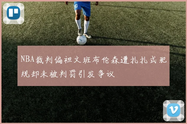 NBA裁判偏袒文班布伦森遭扎扎式犯规却未被判罚引发争议