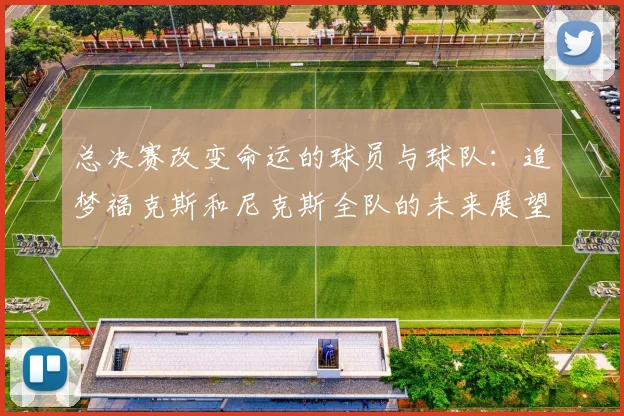 总决赛改变命运的球员与球队：追梦福克斯和尼克斯全队的未来展望