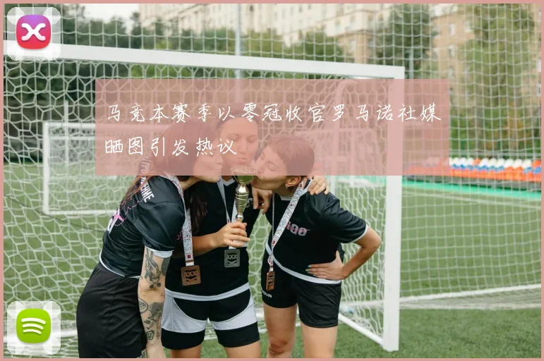 马竞本赛季以零冠收官罗马诺社媒晒图引发热议