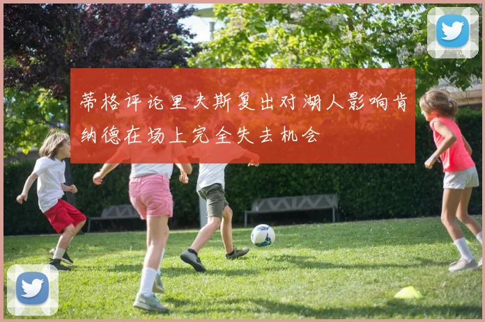 蒂格评论里夫斯复出对湖人影响肯纳德在场上完全失去机会