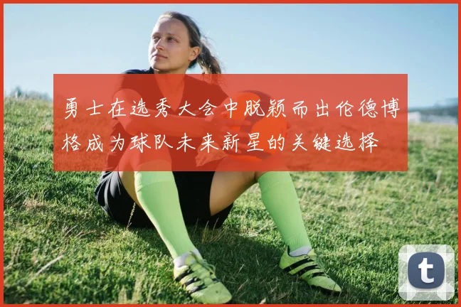 勇士在选秀大会中脱颖而出伦德博格成为球队未来新星的关键选择