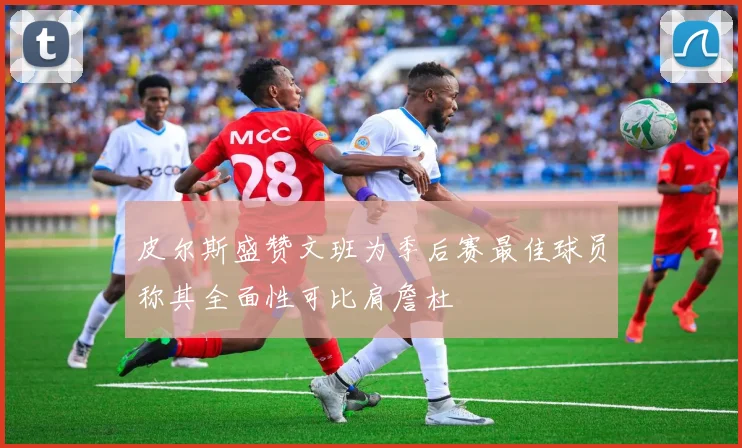 皮尔斯盛赞文班为季后赛最佳球员称其全面性可比肩詹杜