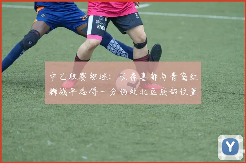 中乙联赛综述：长春喜都与青岛红狮战平各得一分仍处北区底部位置