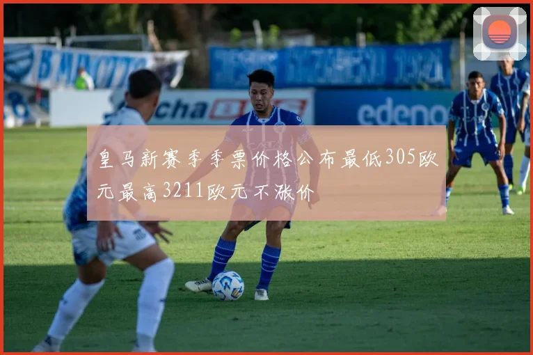皇马新赛季季票价格公布最低305欧元最高3211欧元不涨价