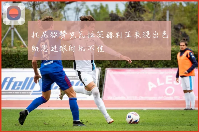 托尼称赞克瓦拉茨赫利亚表现出色凯恩进球时机不佳