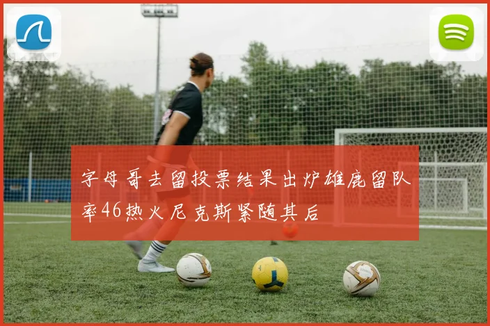 字母哥去留投票结果出炉雄鹿留队率46热火尼克斯紧随其后